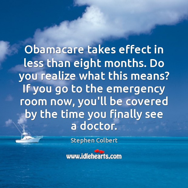 Obamacare takes effect in less than eight months. Do you realize what Stephen Colbert Picture Quote