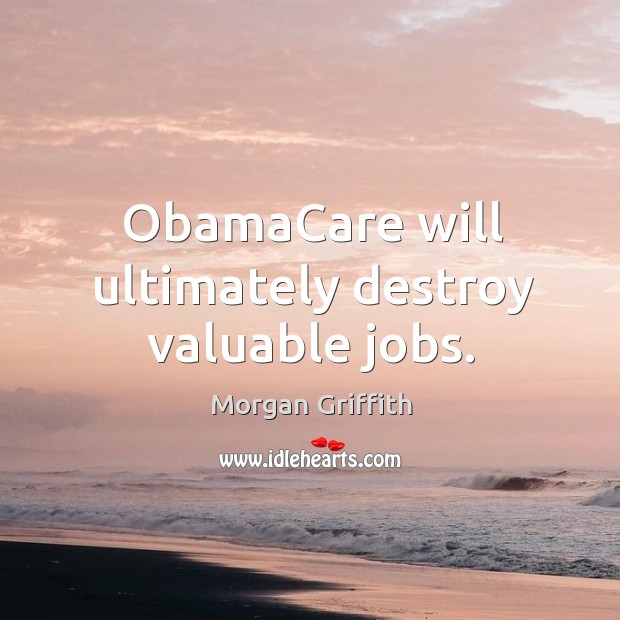 ObamaCare will ultimately destroy valuable jobs. Morgan Griffith Picture Quote