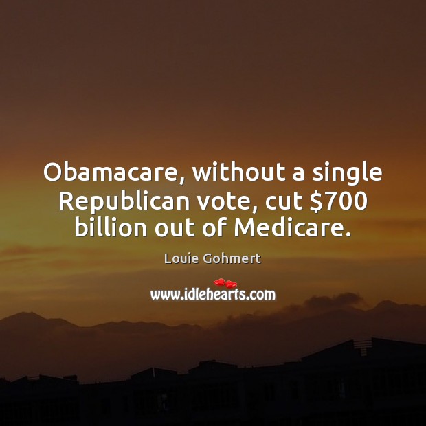Obamacare, without a single Republican vote, cut $700 billion out of Medicare. Louie Gohmert Picture Quote