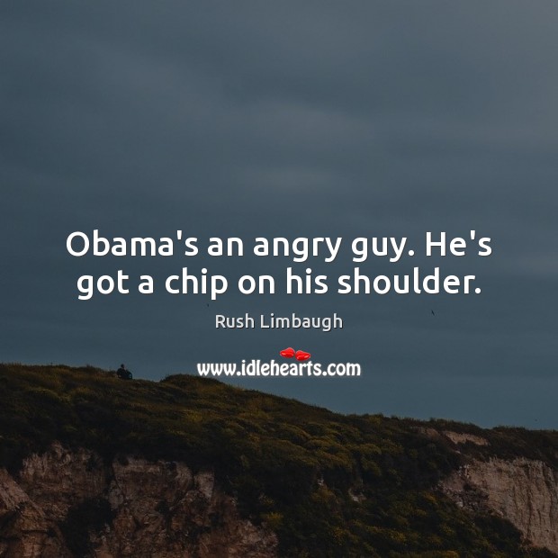 Obama’s an angry guy. He’s got a chip on his shoulder. Rush Limbaugh Picture Quote