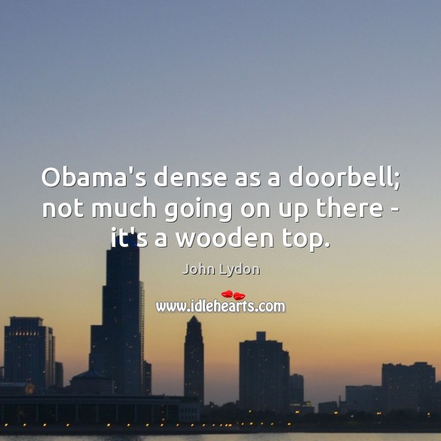 Obama’s dense as a doorbell; not much going on up there – it’s a wooden top. John Lydon Picture Quote