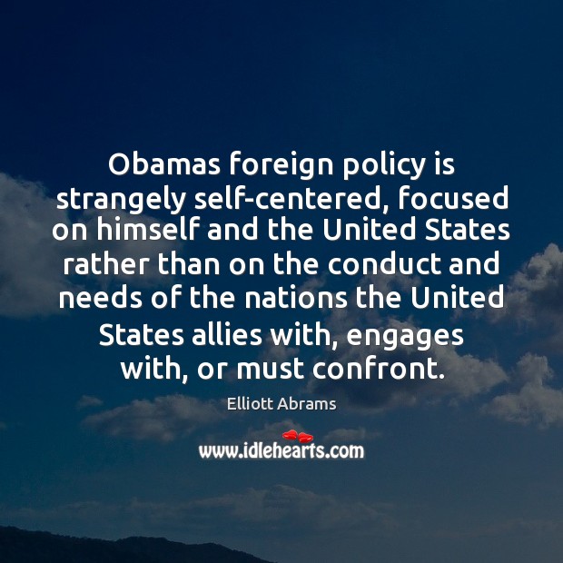 Obamas foreign policy is strangely self-centered, focused on himself and the United Elliott Abrams Picture Quote