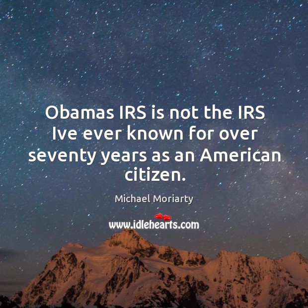 Obamas IRS is not the IRS Ive ever known for over seventy years as an American citizen. 