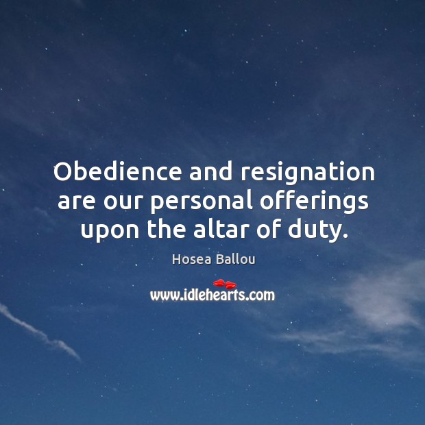 Obedience and resignation are our personal offerings upon the altar of duty. Hosea Ballou Picture Quote