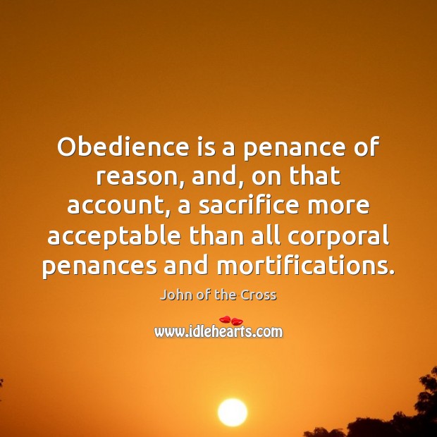 Obedience is a penance of reason, and, on that account, a sacrifice John of the Cross Picture Quote