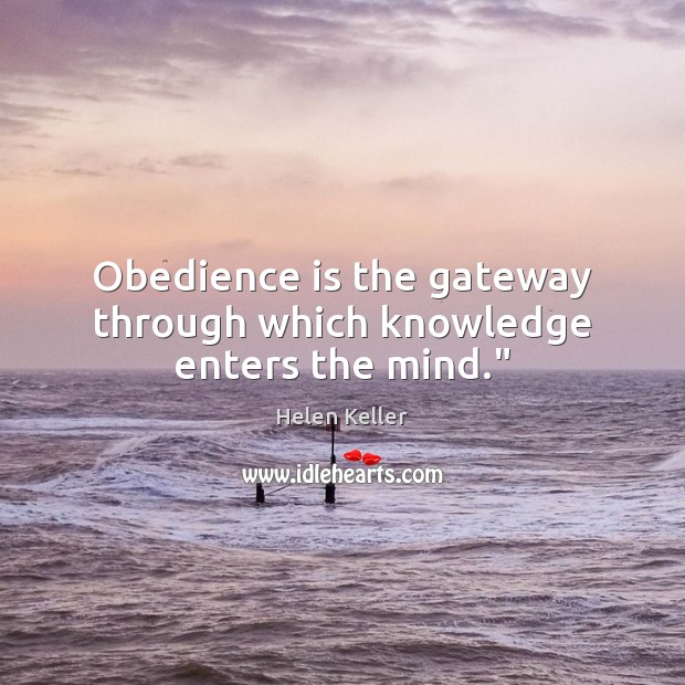 Obedience is the gateway through which knowledge enters the mind.” Helen Keller Picture Quote