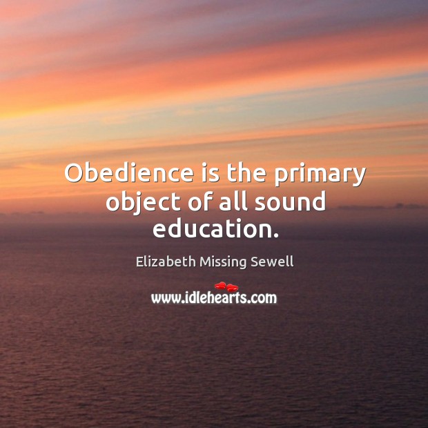 Obedience is the primary object of all sound education. Elizabeth Missing Sewell Picture Quote