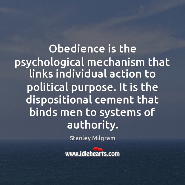Obedience is the psychological mechanism that links individual action to political purpose. Stanley Milgram Picture Quote