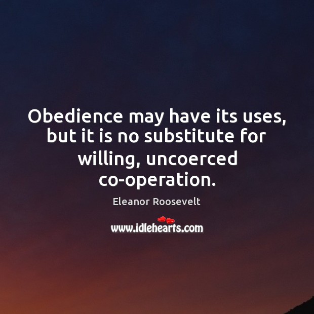 Obedience may have its uses, but it is no substitute for willing, uncoerced co-operation. Eleanor Roosevelt Picture Quote