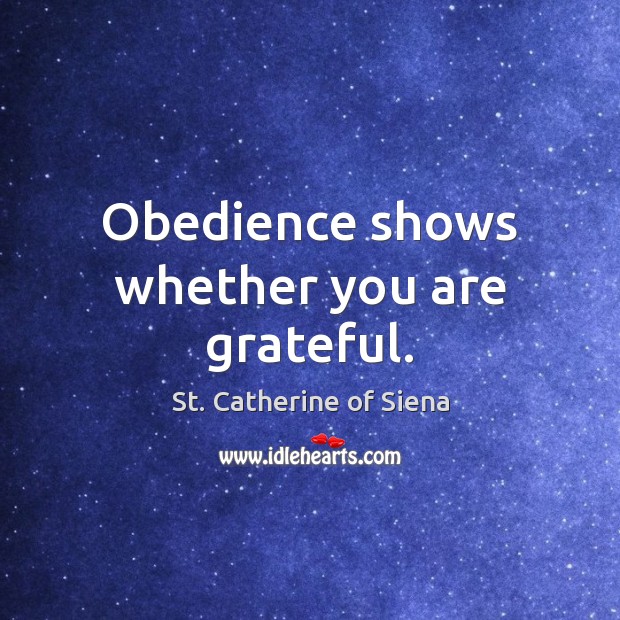 Obedience shows whether you are grateful. St. Catherine of Siena Picture Quote