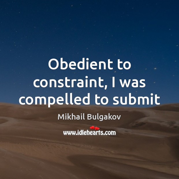 Obedient to constraint, I was compelled to submit Mikhail Bulgakov Picture Quote