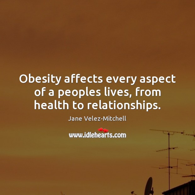 Obesity affects every aspect of a peoples lives, from health to relationships. Jane Velez-Mitchell Picture Quote