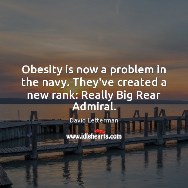 Obesity is now a problem in the navy. They’ve created a new rank: Really Big Rear Admiral. David Letterman Picture Quote