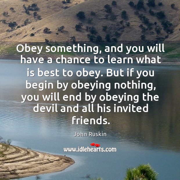 Obey something, and you will have a chance to learn what is best to obey. John Ruskin Picture Quote