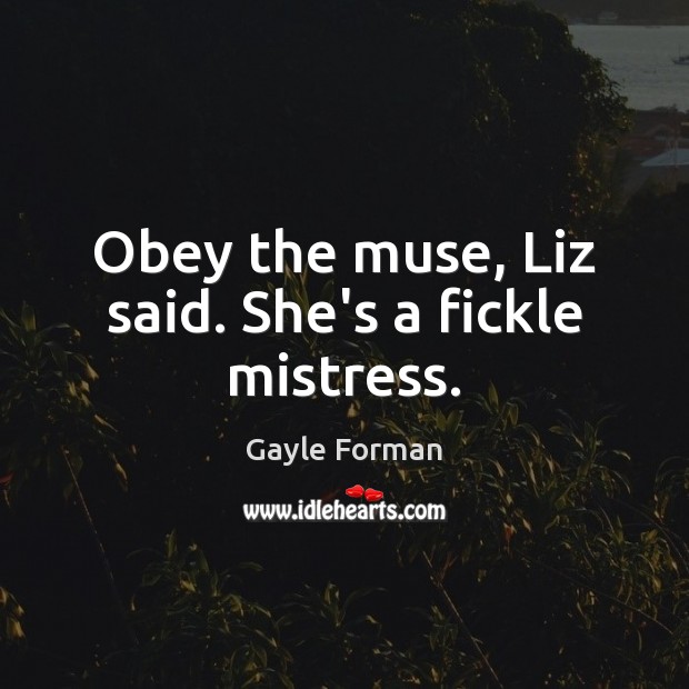 Obey the muse, Liz said. She’s a fickle mistress. Gayle Forman Picture Quote