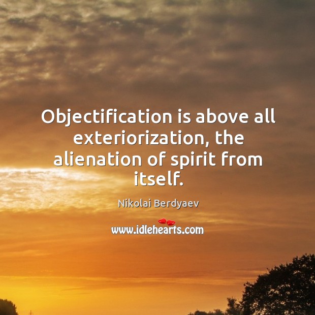 Objectification is above all exteriorization, the alienation of spirit from itself. Image