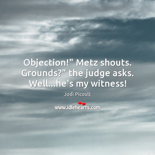 Objection!” Metz shouts. Grounds?” the judge asks. Well…he’s my witness! Image