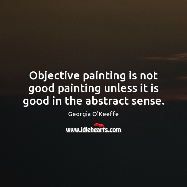 Objective painting is not good painting unless it is good in the abstract sense. Georgia O’Keeffe Picture Quote