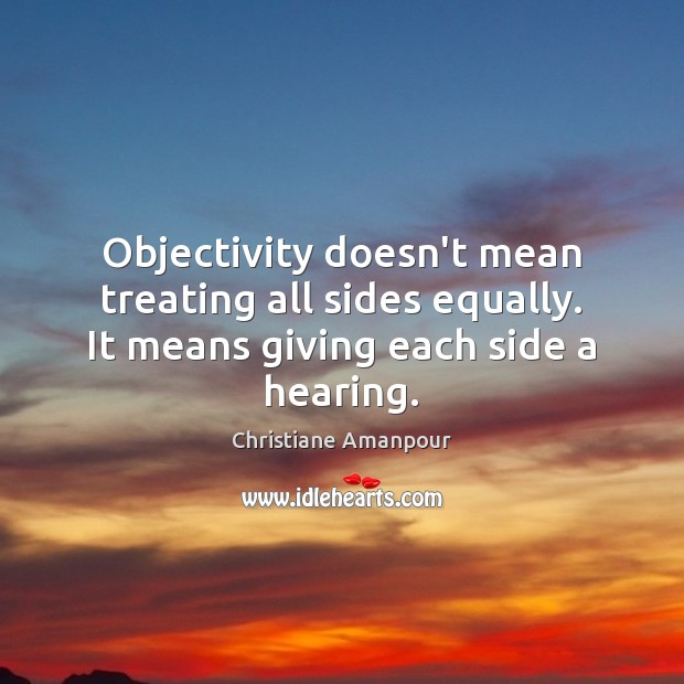 Objectivity doesn’t mean treating all sides equally. It means giving each side a hearing. Image