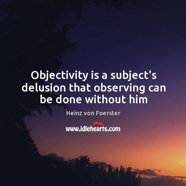 Objectivity is a subject’s delusion that observing can be done without him Heinz von Foerster Picture Quote