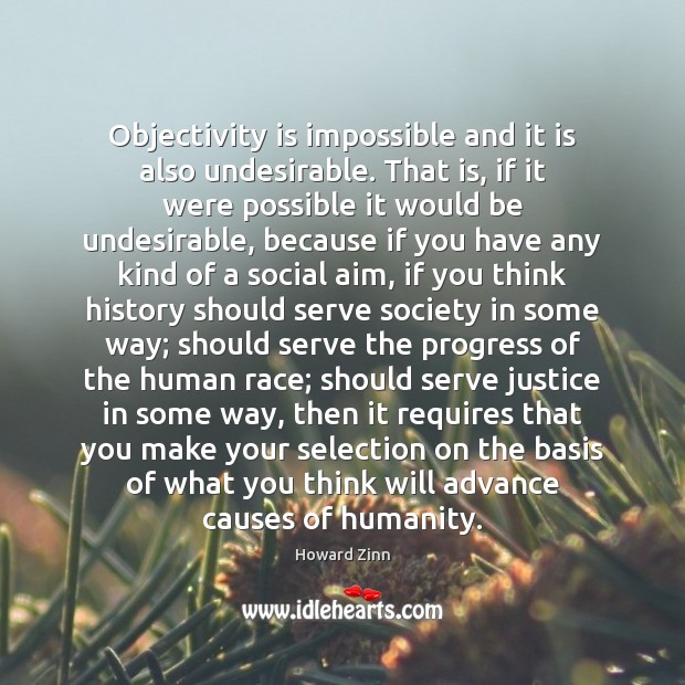 Objectivity is impossible and it is also undesirable. That is, if it Howard Zinn Picture Quote