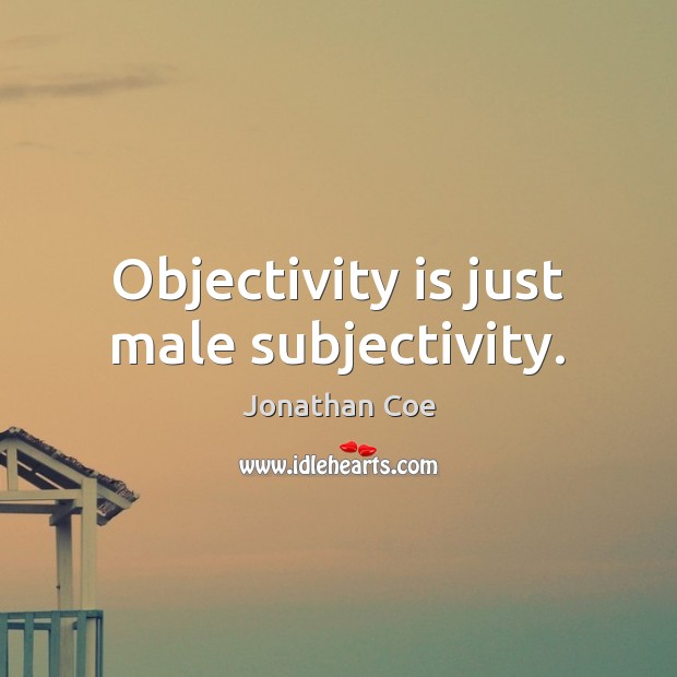Objectivity is just male subjectivity. Jonathan Coe Picture Quote