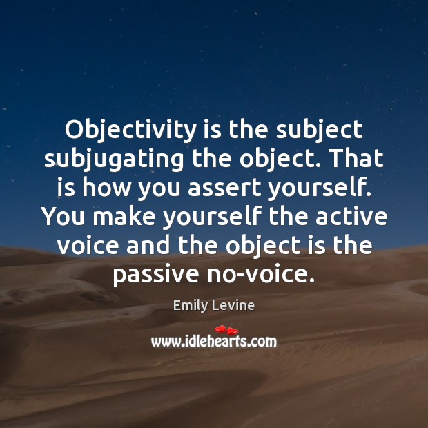 Objectivity is the subject subjugating the object. That is how you assert Emily Levine Picture Quote