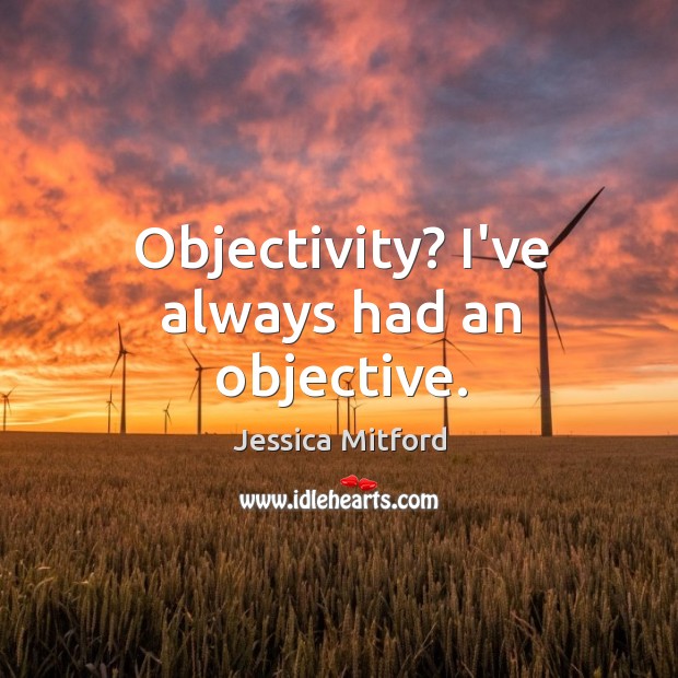 Objectivity? I’ve always had an objective. Jessica Mitford Picture Quote