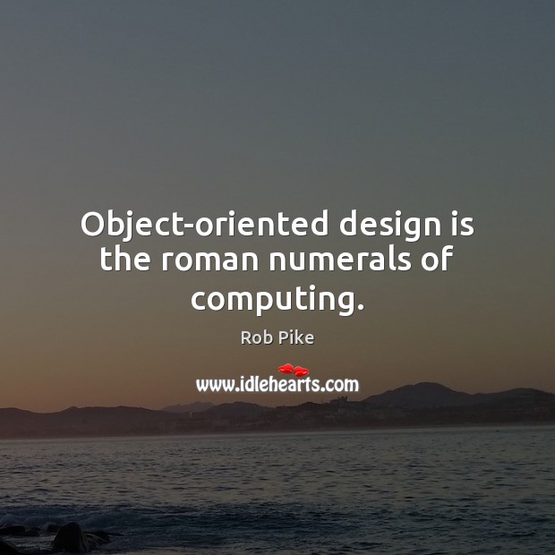 Object-oriented design is the roman numerals of computing. Rob Pike Picture Quote
