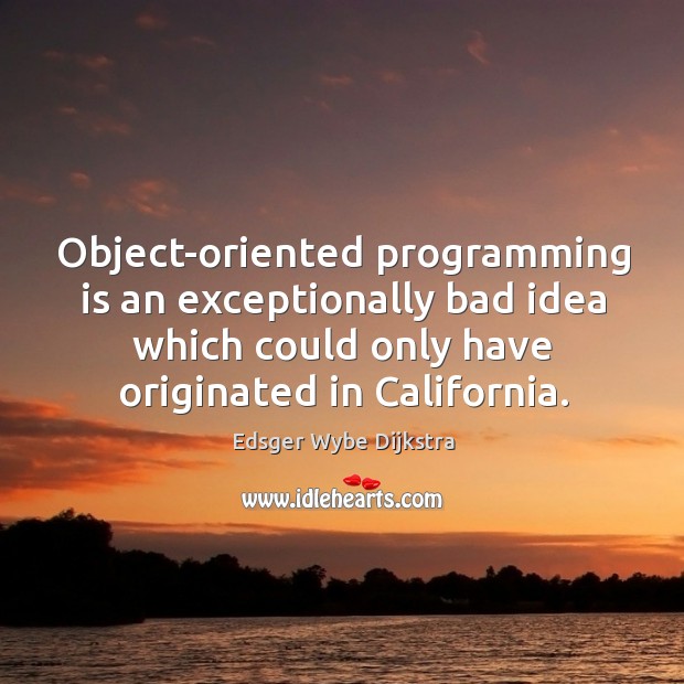 Object-oriented programming is an exceptionally bad idea which could only have originated in california. Edsger Wybe Dijkstra Picture Quote