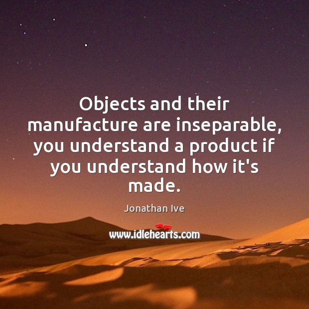 Objects and their manufacture are inseparable, you understand a product if you Jonathan Ive Picture Quote