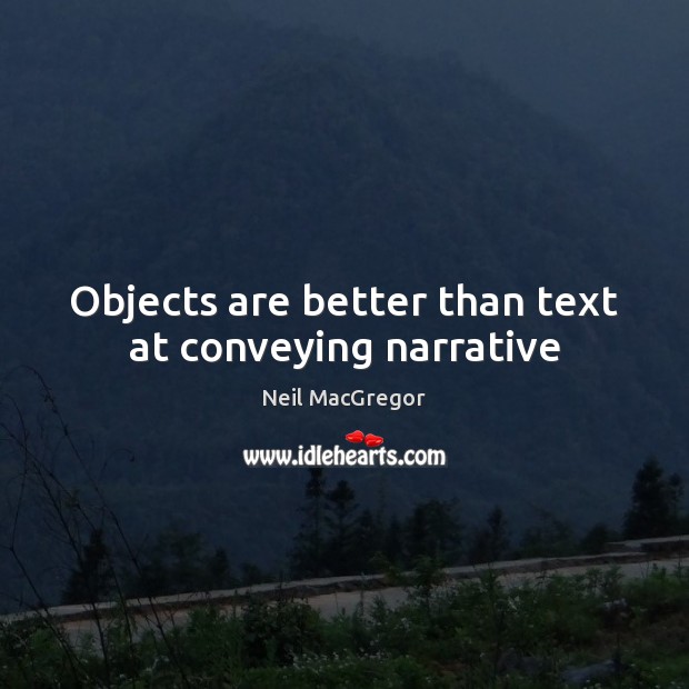Objects are better than text at conveying narrative Neil MacGregor Picture Quote