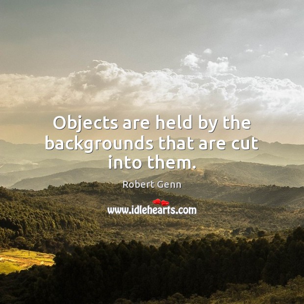 Objects are held by the backgrounds that are cut into them. Image
