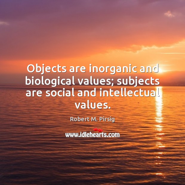 Objects are inorganic and biological values; subjects are social and intellectual values. Robert M. Pirsig Picture Quote