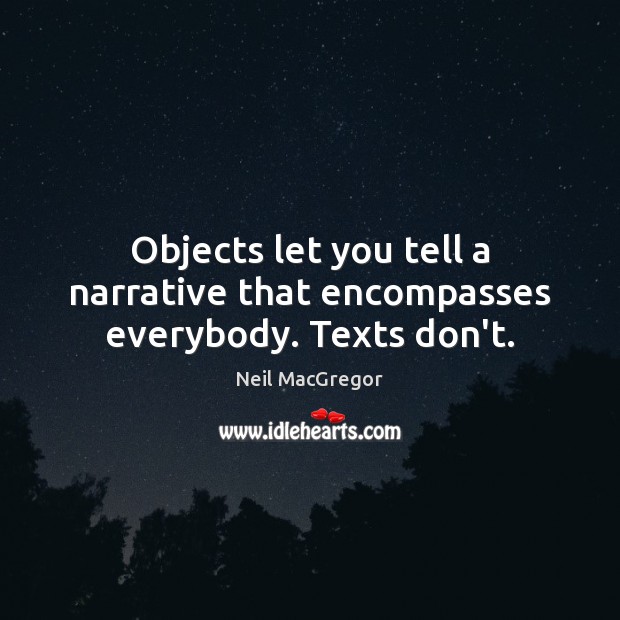 Objects let you tell a narrative that encompasses everybody. Texts don’t. Neil MacGregor Picture Quote