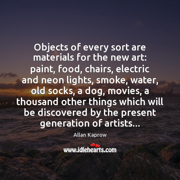 Objects of every sort are materials for the new art: paint, food, Allan Kaprow Picture Quote