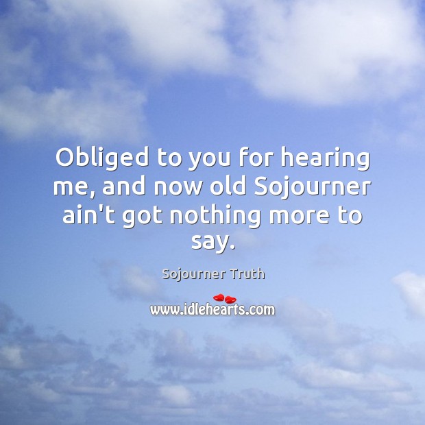 Obliged to you for hearing me, and now old Sojourner ain’t got nothing more to say. Sojourner Truth Picture Quote
