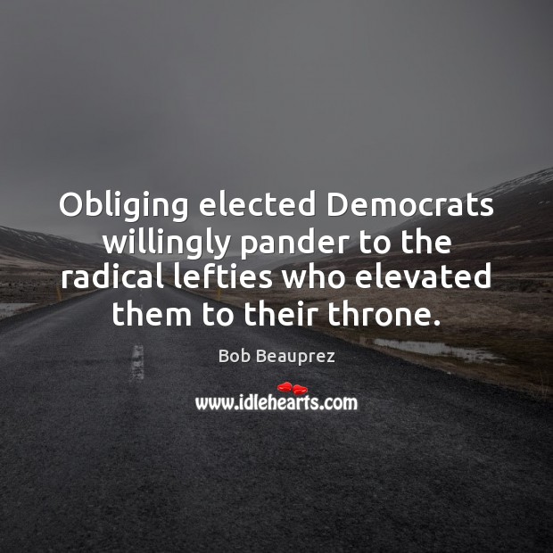 Obliging elected Democrats willingly pander to the radical lefties who elevated them Bob Beauprez Picture Quote