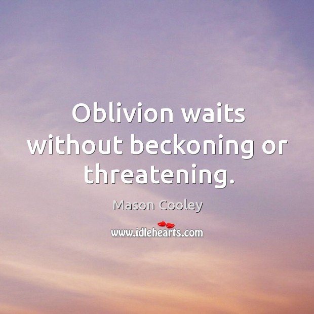 Oblivion waits without beckoning or threatening. 