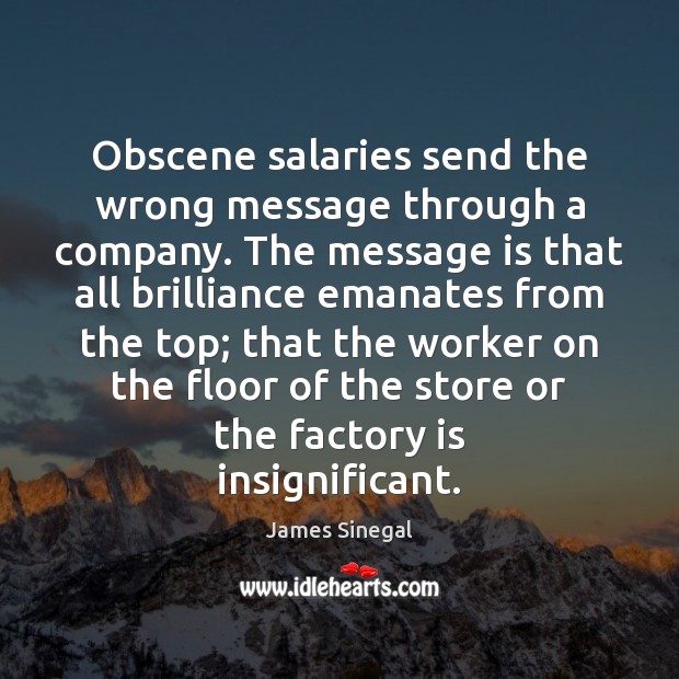 Obscene salaries send the wrong message through a company. The message is James Sinegal Picture Quote