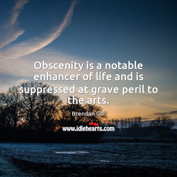 Obscenity is a notable enhancer of life and is suppressed at grave peril to the arts. Brendan Gill Picture Quote