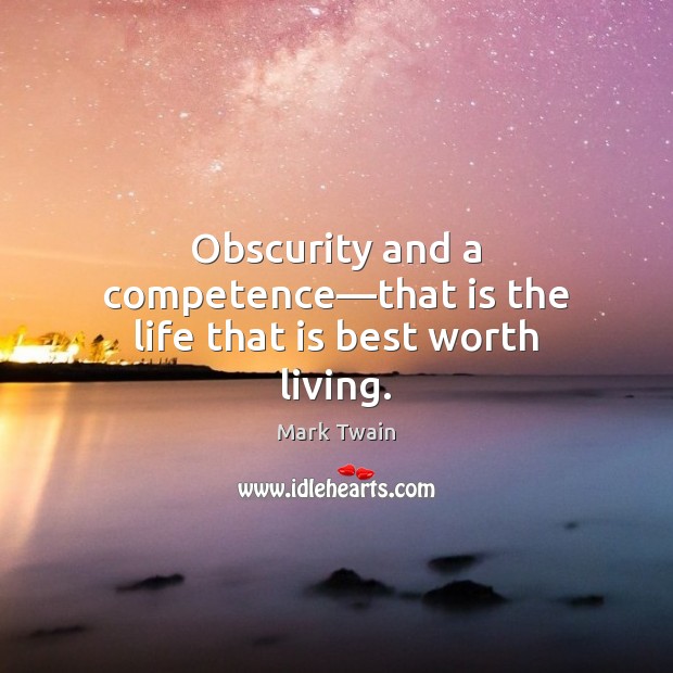Obscurity and a competence—that is the life that is best worth living. 
