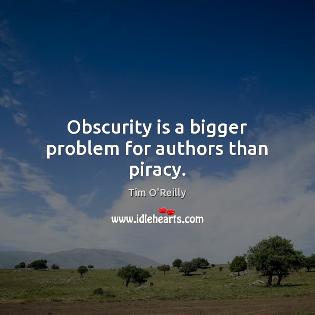 Obscurity is a bigger problem for authors than piracy. Tim O’Reilly Picture Quote