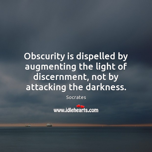Obscurity is dispelled by augmenting the light of discernment, not by attacking Socrates Picture Quote