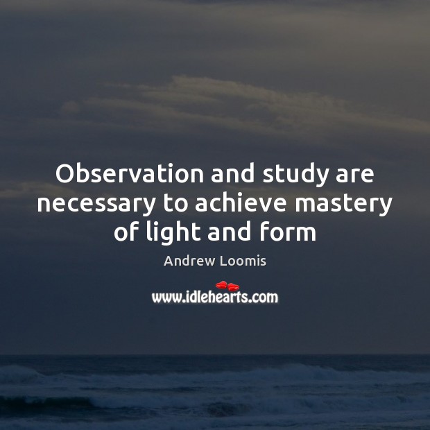 Observation and study are necessary to achieve mastery of light and form 