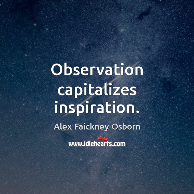 Observation capitalizes inspiration. Alex Faickney Osborn Picture Quote