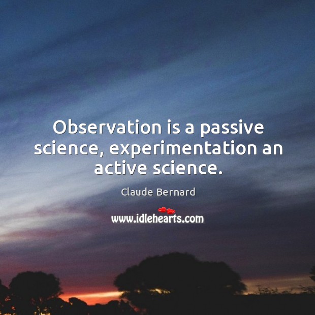Observation is a passive science, experimentation an active science. Image