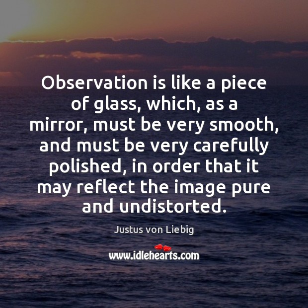 Observation is like a piece of glass, which, as a mirror, must Justus von Liebig Picture Quote