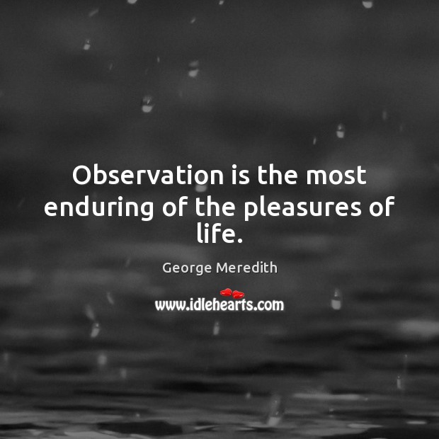Observation is the most enduring of the pleasures of life. George Meredith Picture Quote