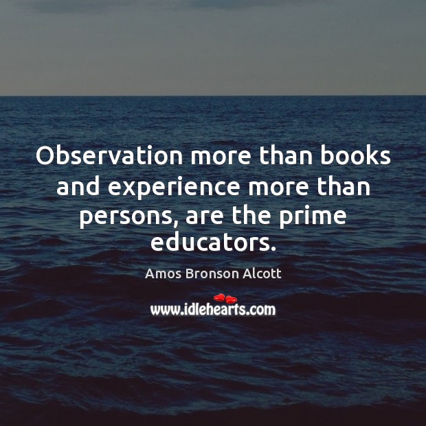 Observation more than books and experience more than persons, are the prime educators. Amos Bronson Alcott Picture Quote